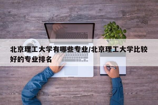 北京理工大学有哪些专业/北京理工大学比较好的专业排名