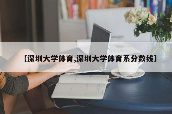 【深圳大学体育,深圳大学体育系分数线】