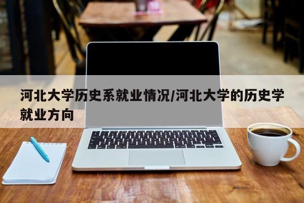 河北大学历史系就业情况/河北大学的历史学就业方向