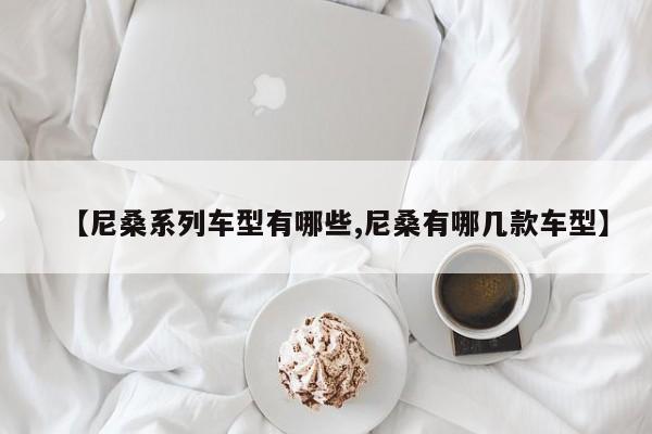 【尼桑系列车型有哪些,尼桑有哪几款车型】