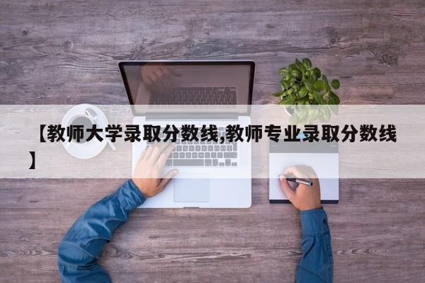 【教师大学录取分数线,教师专业录取分数线】