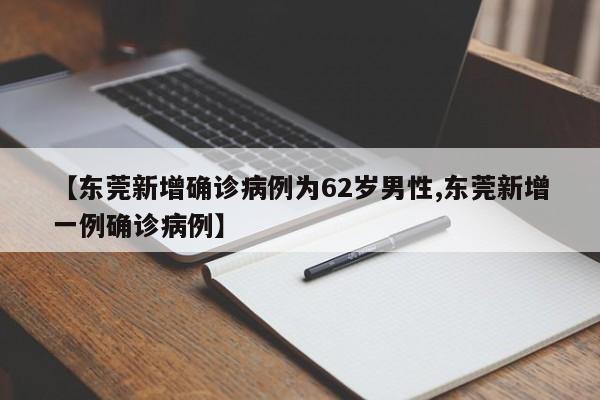 【东莞新增确诊病例为62岁男性,东莞新增一例确诊病例】