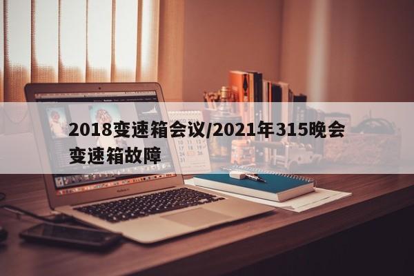 2018变速箱会议/2021年315晚会变速箱故障