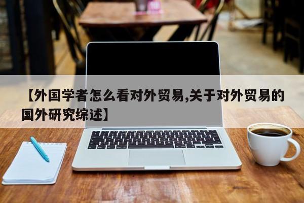 【外国学者怎么看对外贸易,关于对外贸易的国外研究综述】