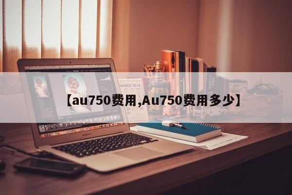 【au750费用,Au750费用多少】