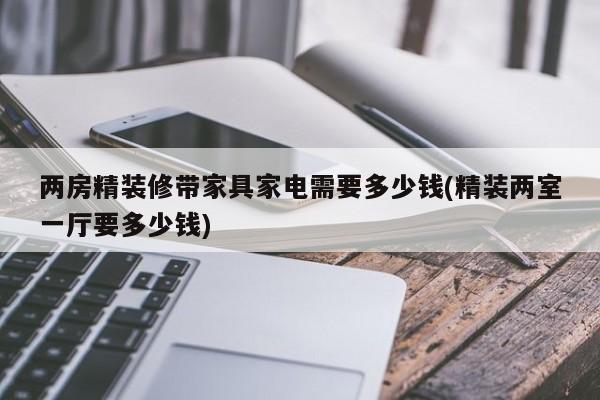 两房精装修带家具家电需要多少钱(精装两室一厅要多少钱)