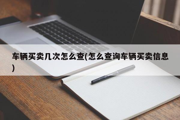 车辆买卖几次怎么查(怎么查询车辆买卖信息)