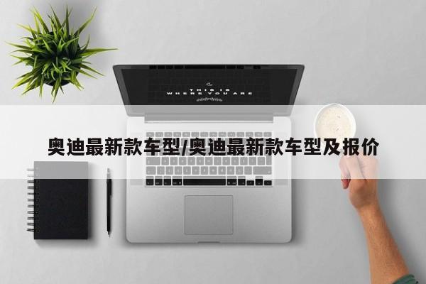 奥迪最新款车型/奥迪最新款车型及报价