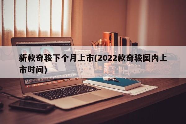 新款奇骏下个月上市(2022款奇骏国内上市时间)