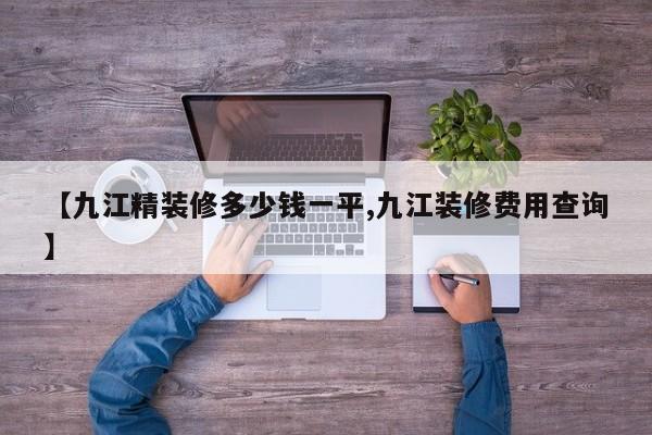 【九江精装修多少钱一平,九江装修费用查询】