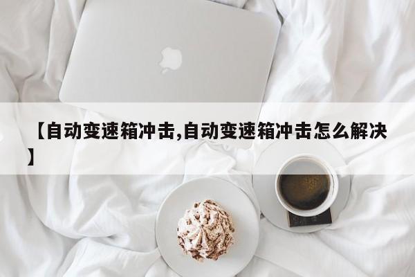 【自动变速箱冲击,自动变速箱冲击怎么解决】