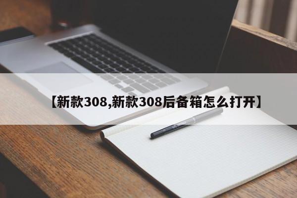 【新款308,新款308后备箱怎么打开】