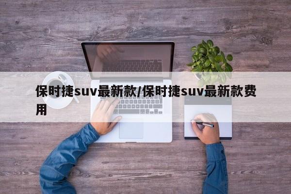 保时捷suv最新款/保时捷suv最新款费用