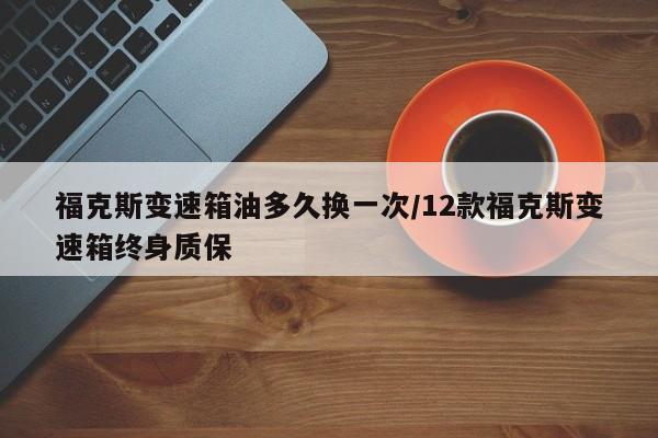 福克斯变速箱油多久换一次/12款福克斯变速箱终身质保