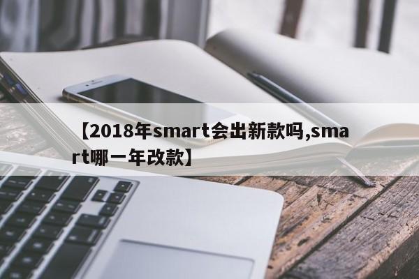 【2018年smart会出新款吗,smart哪一年改款】