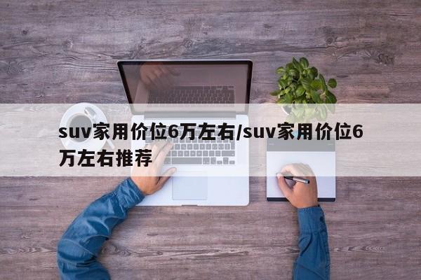 suv家用价位6万左右/suv家用价位6万左右推荐