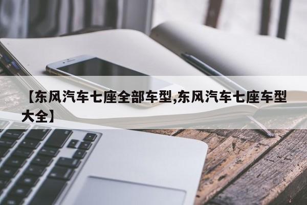 【东风汽车七座全部车型,东风汽车七座车型大全】