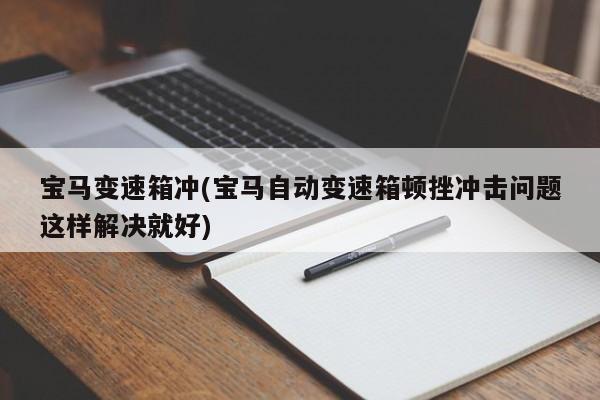 宝马变速箱冲(宝马自动变速箱顿挫冲击问题这样解决就好)