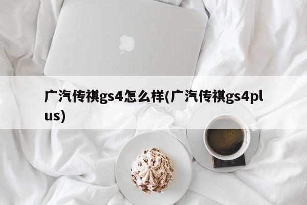 广汽传祺gs4怎么样(广汽传祺gs4plus)