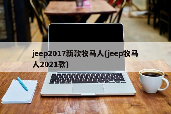 jeep2017新款牧马人(jeep牧马人2021款)