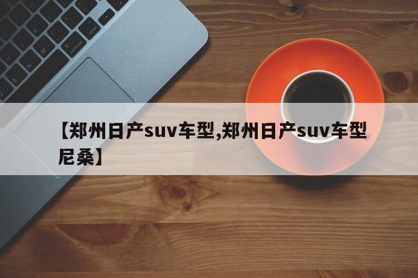 【郑州日产suv车型,郑州日产suv车型 尼桑】