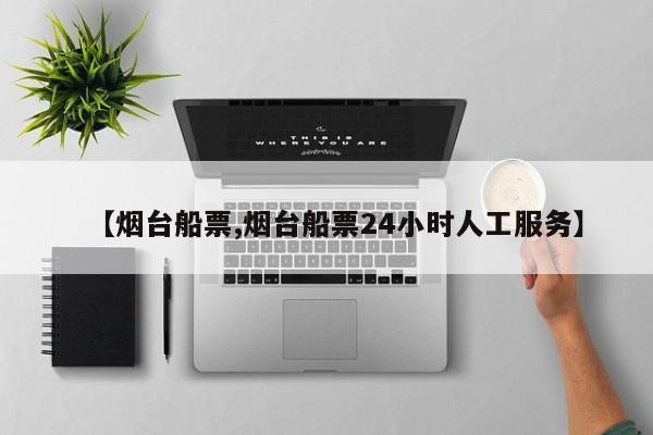 【烟台船票,烟台船票24小时人工服务】