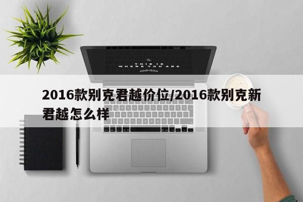 2016款别克君越价位/2016款别克新君越怎么样