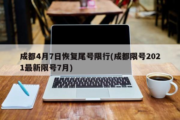 成都4月7日恢复尾号限行(成都限号2021最新限号7月)