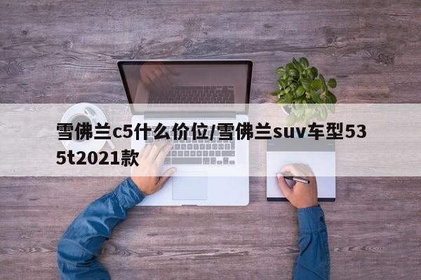 雪佛兰c5什么价位/雪佛兰suv车型535t2021款