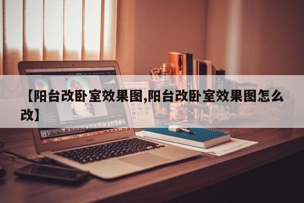 【阳台改卧室效果图,阳台改卧室效果图怎么改】