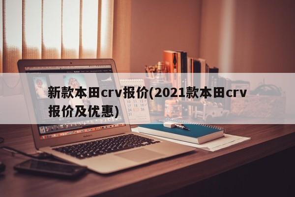 新款本田crv报价(2021款本田crv报价及优惠)