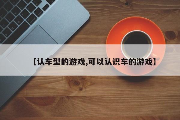 【认车型的游戏,可以认识车的游戏】