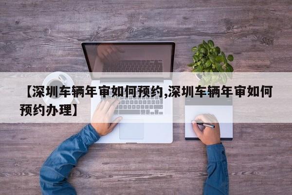 【深圳车辆年审如何预约,深圳车辆年审如何预约办理】