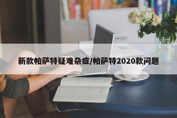 新款帕萨特疑难杂症/帕萨特2020款问题