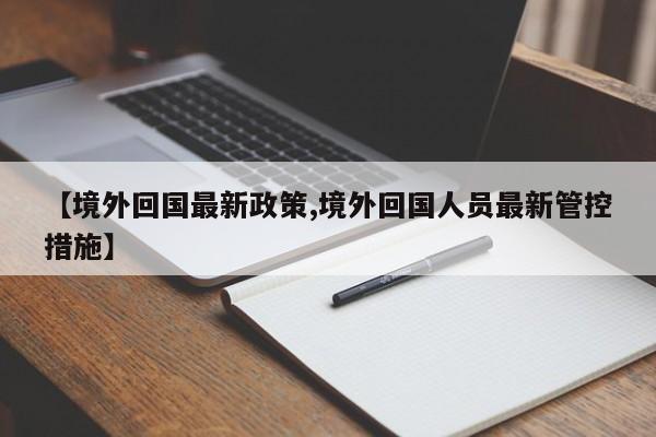 【境外回国最新政策,境外回国人员最新管控措施】