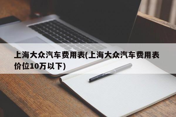 上海大众汽车费用表(上海大众汽车费用表 价位10万以下)