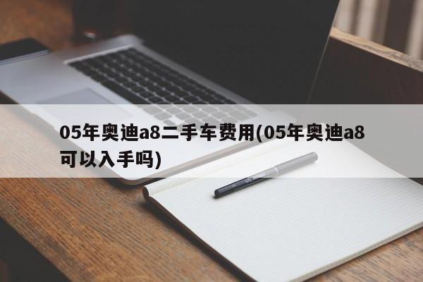 05年奥迪a8二手车费用(05年奥迪a8可以入手吗)