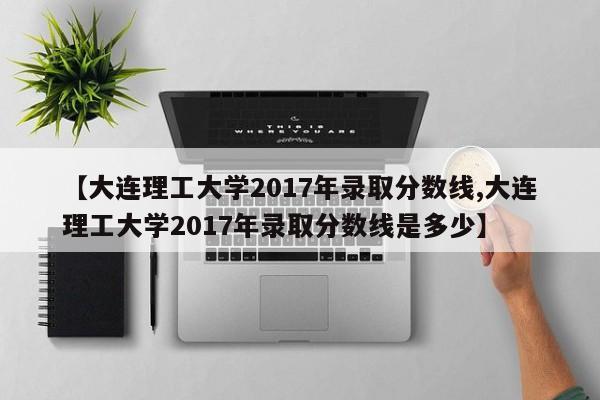 【大连理工大学2017年录取分数线,大连理工大学2017年录取分数线是多少】