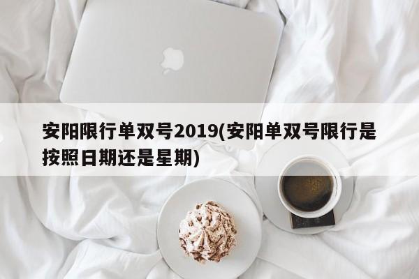 安阳限行单双号2019(安阳单双号限行是按照日期还是星期)