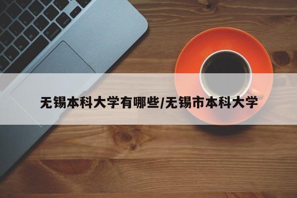 无锡本科大学有哪些/无锡市本科大学