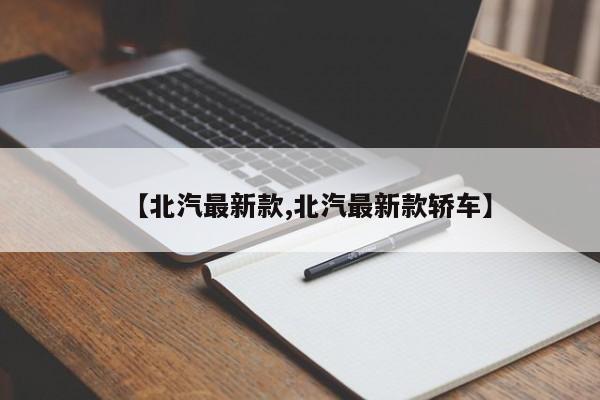 【北汽最新款,北汽最新款轿车】