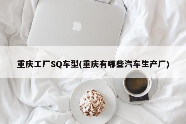 重庆工厂SQ车型(重庆有哪些汽车生产厂)