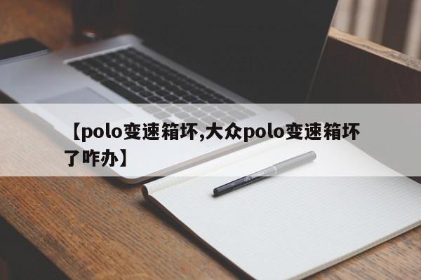 【polo变速箱坏,大众polo变速箱坏了咋办】