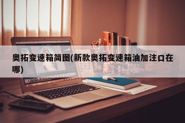 奥拓变速箱简图(新款奥拓变速箱油加注口在哪)