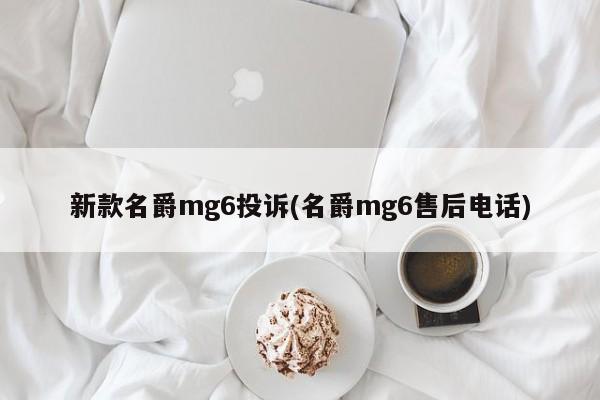 新款名爵mg6投诉(名爵mg6售后电话)