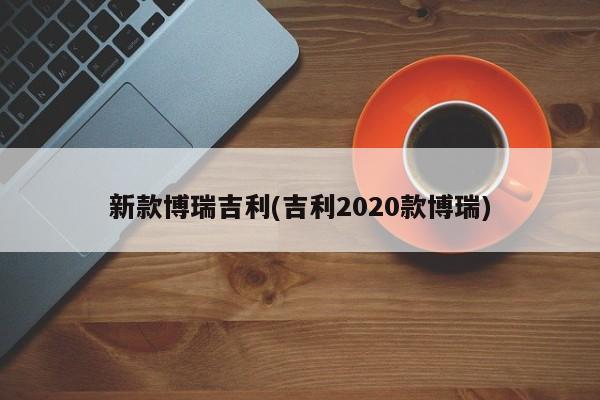 新款博瑞吉利(吉利2020款博瑞)