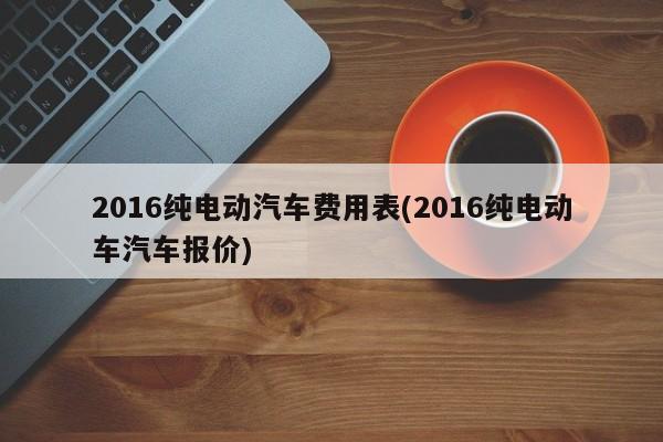 2016纯电动汽车费用表(2016纯电动车汽车报价)