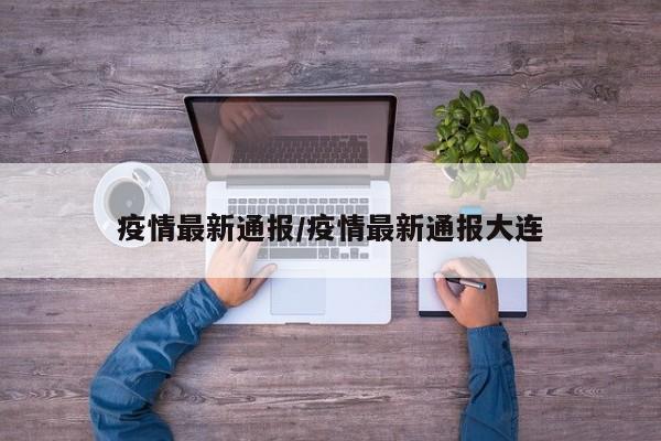 疫情最新通报/疫情最新通报大连