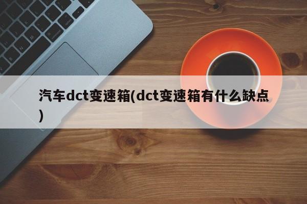 汽车dct变速箱(dct变速箱有什么缺点)