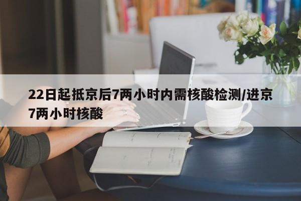 22日起抵京后7两小时内需核酸检测/进京7两小时核酸